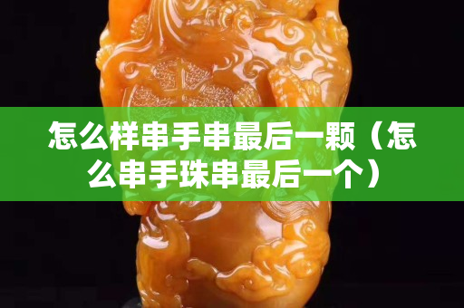 怎么样串手串最后一颗（怎么串手珠串最后一个）