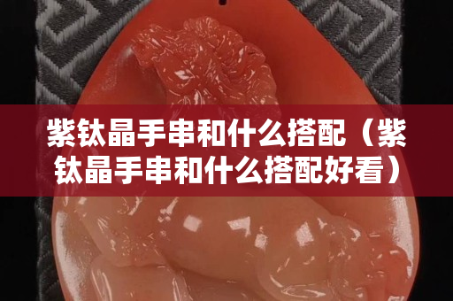 紫钛晶手串和什么搭配（紫钛晶手串和什么搭配好看）