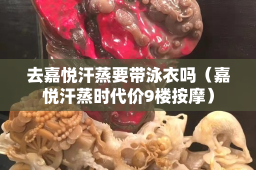 去嘉悦汗蒸要带泳衣吗（嘉悦汗蒸时代价9楼按摩）