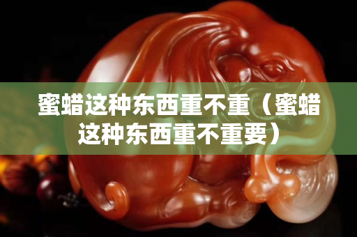 蜜蜡这种东西重不重（蜜蜡这种东西重不重要）