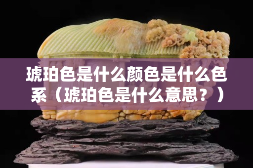 琥珀色是什么颜色是什么色系（琥珀色是什么意思？）