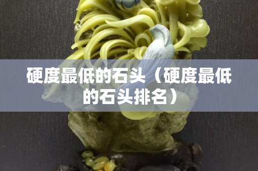 硬度最低的石头（硬度最低的石头排名）