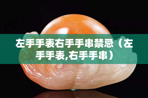 左手手表右手手串禁忌（左手手表,右手手串）