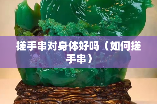 搓手串对身体好吗（如何搓手串）