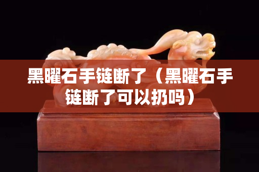 黑曜石手链断了（黑曜石手链断了可以扔吗）