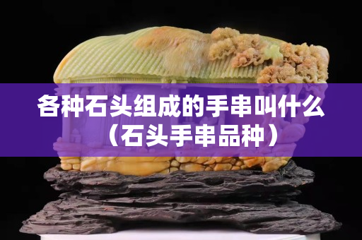 各种石头组成的手串叫什么（石头手串品种）