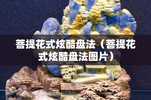 菩提花式炫酷盘法（菩提花式炫酷盘法图片）