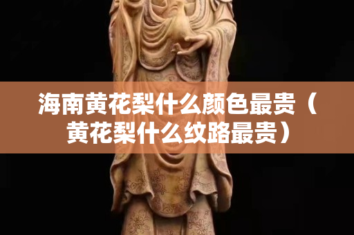 海南黄花梨什么颜色最贵（黄花梨什么纹路最贵）