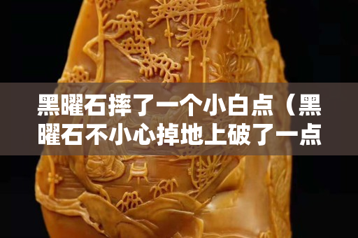 黑曜石摔了一个小白点（黑曜石不小心掉地上破了一点）