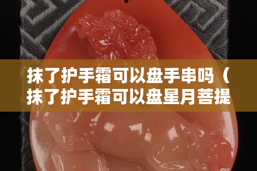 抹了护手霜可以盘手串吗（抹了护手霜可以盘星月菩提么）