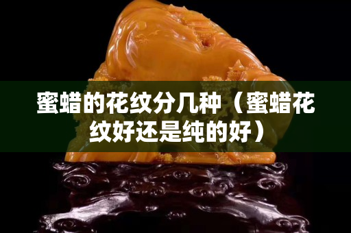 蜜蜡的花纹分几种（蜜蜡花纹好还是纯的好）