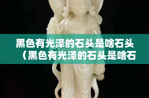 黑色有光泽的石头是啥石头（黑色有光泽的石头是啥石头啊）