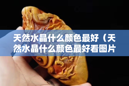 天然水晶什么颜色最好（天然水晶什么颜色最好看图片）