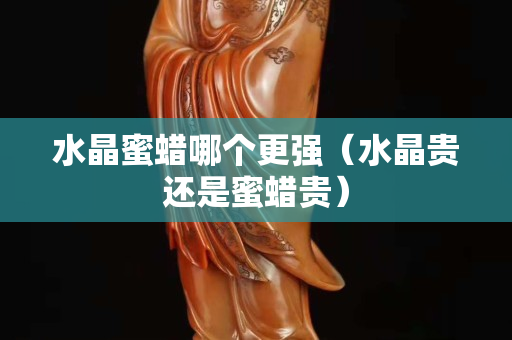 水晶蜜蜡哪个更强（水晶贵还是蜜蜡贵）