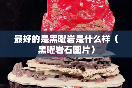 最好的是黑曜岩是什么样（黑曜岩石图片）