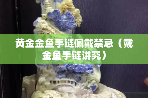 黄金金鱼手链佩戴禁忌（戴金鱼手链讲究）