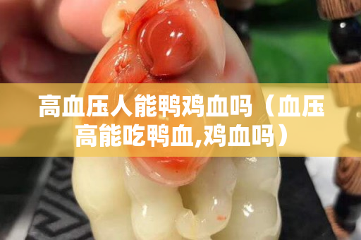 高血压人能鸭鸡血吗（血压高能吃鸭血,鸡血吗）