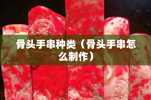 骨头手串种类（骨头手串怎么制作）