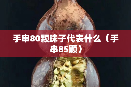 手串80颗珠子代表什么（手串85颗）