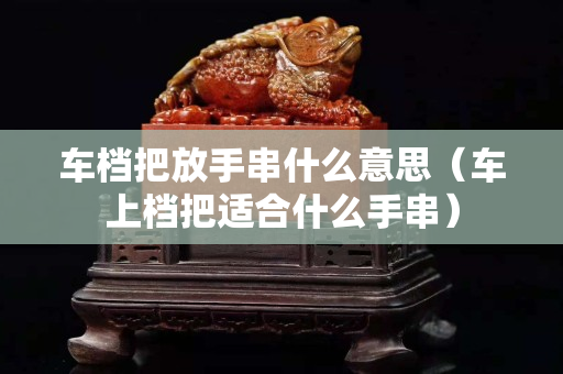车档把放手串什么意思（车上档把适合什么手串）
