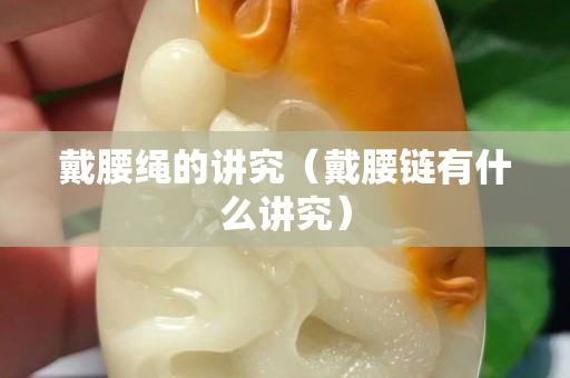 戴腰绳的讲究（戴腰链有什么讲究）