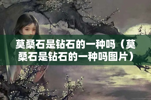 莫桑石是钻石的一种吗（莫桑石是钻石的一种吗图片）