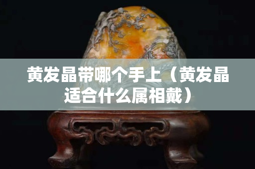 黄发晶带哪个手上（黄发晶适合什么属相戴）