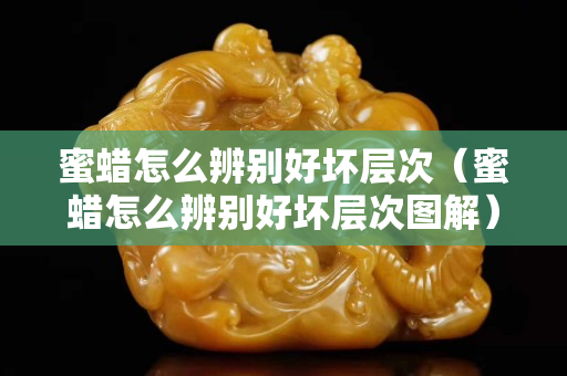 蜜蜡怎么辨别好坏层次（蜜蜡怎么辨别好坏层次图解）