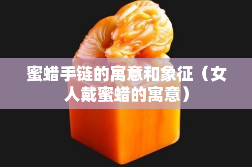 蜜蜡手链的寓意和象征（女人戴蜜蜡的寓意）