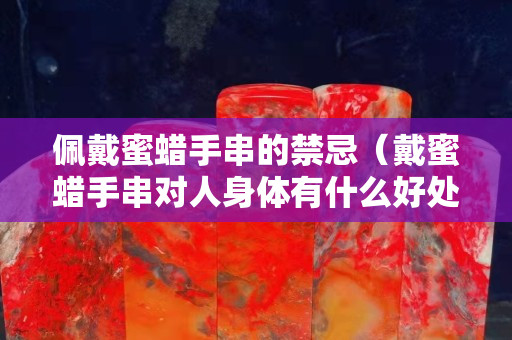 佩戴蜜蜡手串的禁忌（戴蜜蜡手串对人身体有什么好处）