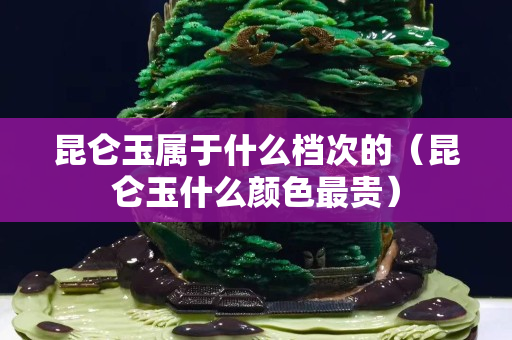 昆仑玉属于什么档次的（昆仑玉什么颜色最贵）