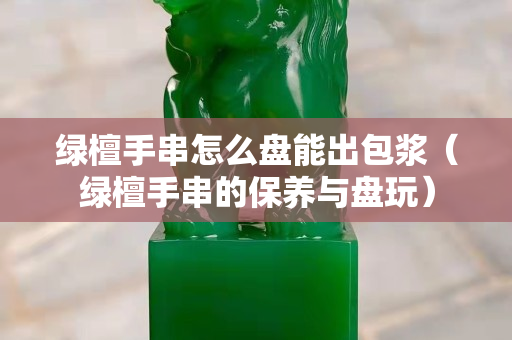 绿檀手串怎么盘能出包浆（绿檀手串的保养与盘玩）