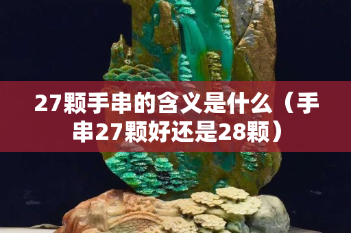 27颗手串的含义是什么（手串27颗好还是28颗）