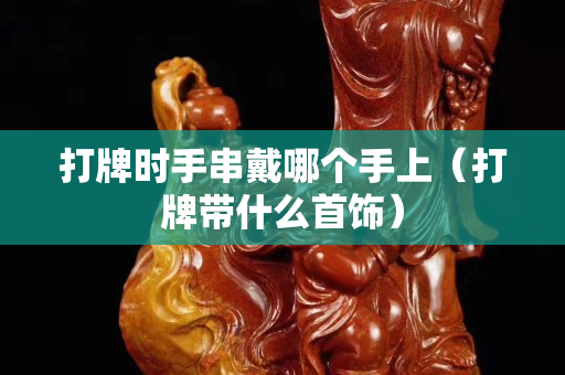 打牌时手串戴哪个手上（打牌带什么首饰）