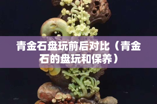 青金石盘玩前后对比（青金石的盘玩和保养）
