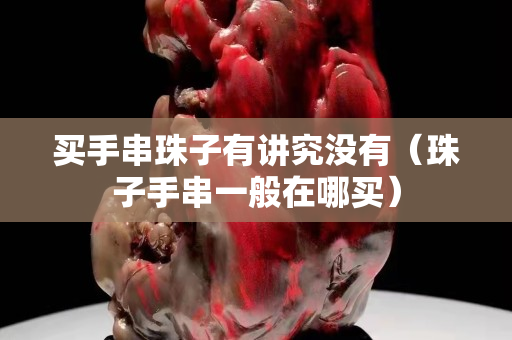 买手串珠子有讲究没有（珠子手串一般在哪买）