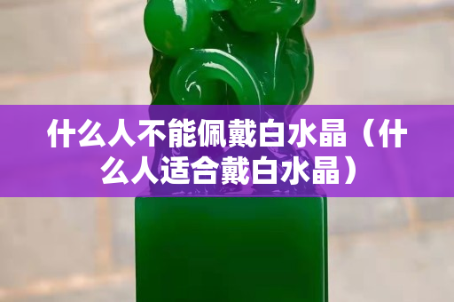 什么人不能佩戴白水晶（什么人适合戴白水晶）