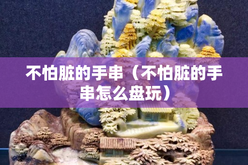 不怕脏的手串（不怕脏的手串怎么盘玩）