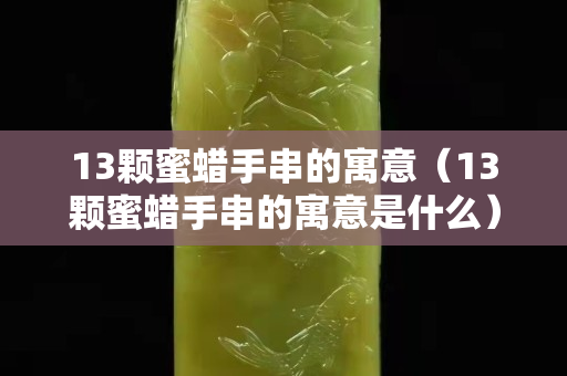 13颗蜜蜡手串的寓意（13颗蜜蜡手串的寓意是什么）