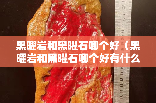黑曜岩和黑曜石哪个好（黑曜岩和黑曜石哪个好有什么区别）