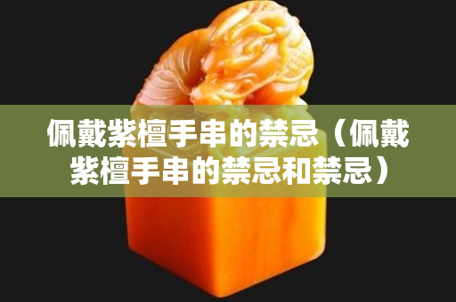 佩戴紫檀手串的禁忌（佩戴紫檀手串的禁忌和禁忌）