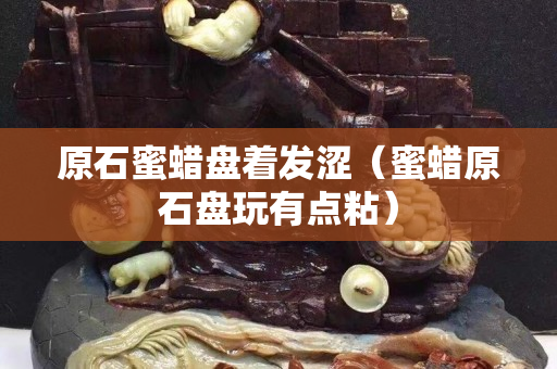 原石蜜蜡盘着发涩（蜜蜡原石盘玩有点粘）