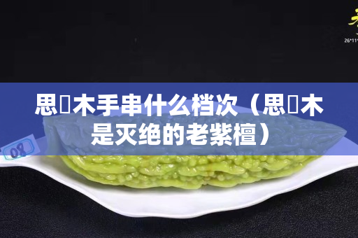 思櫑木手串什么档次（思櫑木是灭绝的老紫檀）