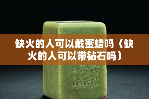 缺火的人可以戴蜜蜡吗（缺火的人可以带钻石吗）