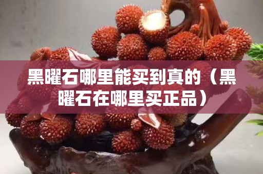 黑曜石哪里能买到真的（黑曜石在哪里买正品）
