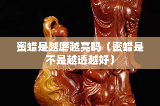 蜜蜡是越磨越亮吗（蜜蜡是不是越透越好）