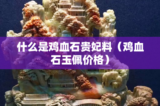 什么是鸡血石贵妃料（鸡血石玉佩价格）