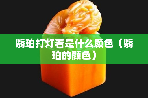 翳珀打灯看是什么颜色（翳珀的颜色）