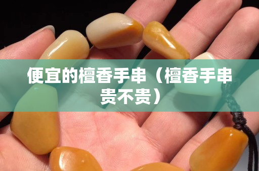 便宜的檀香手串（檀香手串贵不贵）
