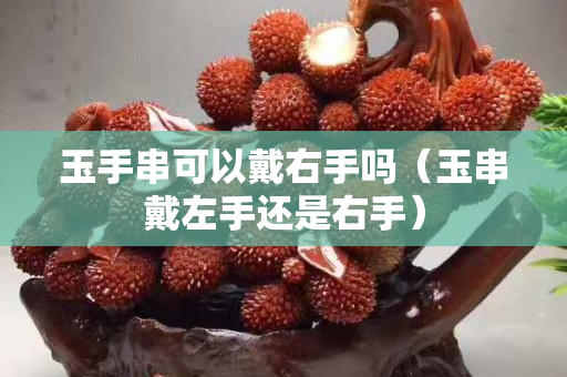 玉手串可以戴右手吗（玉串戴左手还是右手）